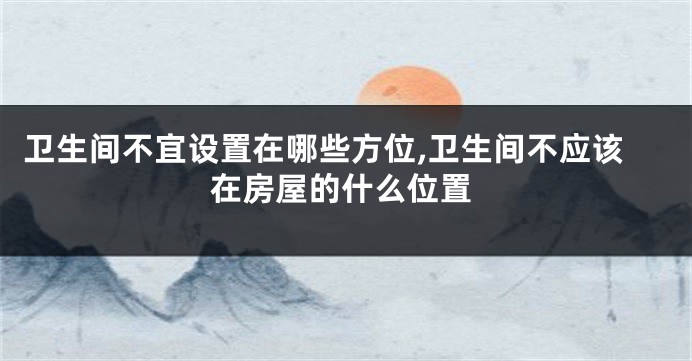 卫生间不宜设置在哪些方位,卫生间不应该在房屋的什么位置