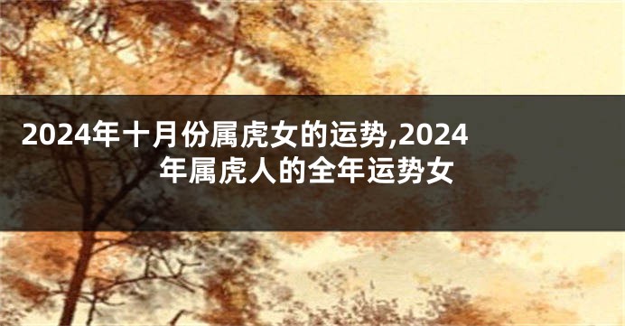 2024年十月份属虎女的运势,2024年属虎人的全年运势女