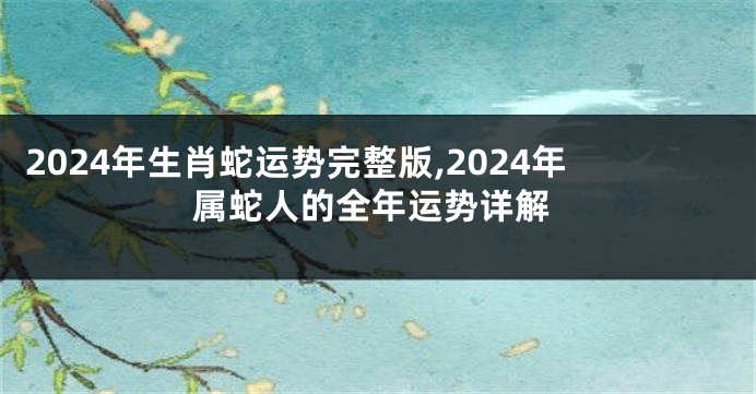 2024年生肖蛇运势完整版,2024年属蛇人的全年运势详解