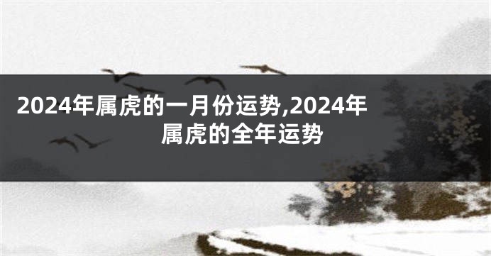 2024年属虎的一月份运势,2024年属虎的全年运势