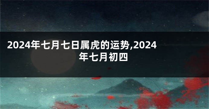 2024年七月七日属虎的运势,2024年七月初四