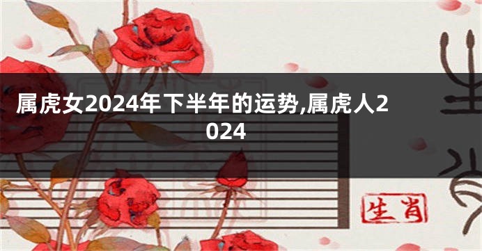 属虎女2024年下半年的运势,属虎人2024