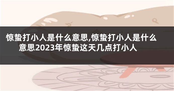 惊蛰打小人是什么意思,惊蛰打小人是什么意思2023年惊蛰这天几点打小人