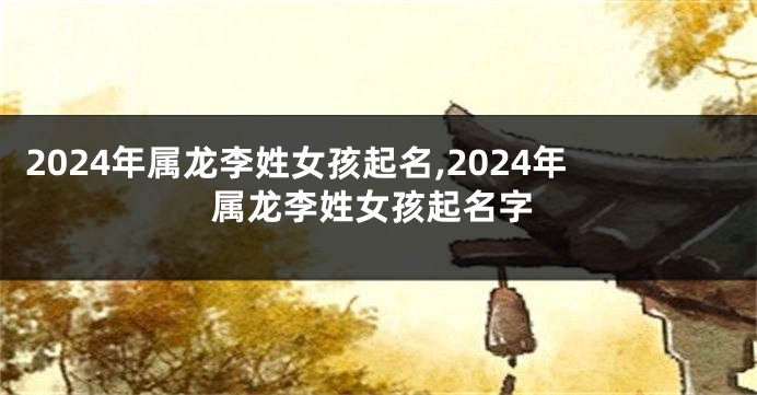 2024年属龙李姓女孩起名,2024年属龙李姓女孩起名字