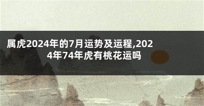 属虎2024年的7月运势及运程,2024年74年虎有桃花运吗