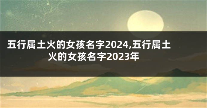 五行属土火的女孩名字2024,五行属土火的女孩名字2023年