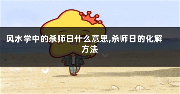 风水学中的杀师日什么意思,杀师日的化解方法