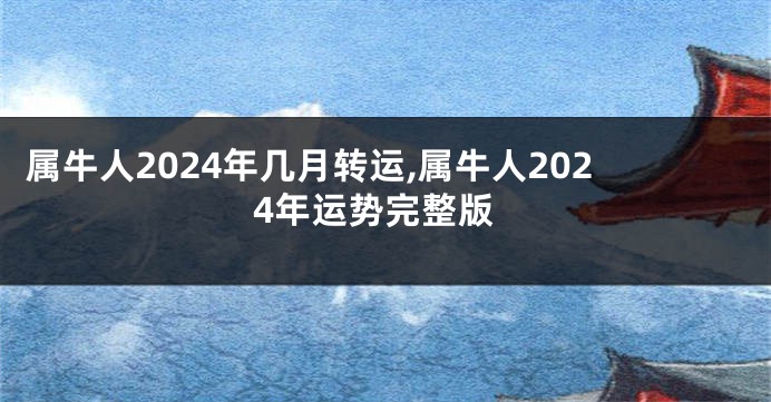 属牛人2024年几月转运,属牛人2024年运势完整版