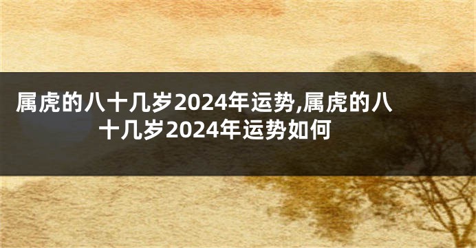 属虎的八十几岁2024年运势,属虎的八十几岁2024年运势如何