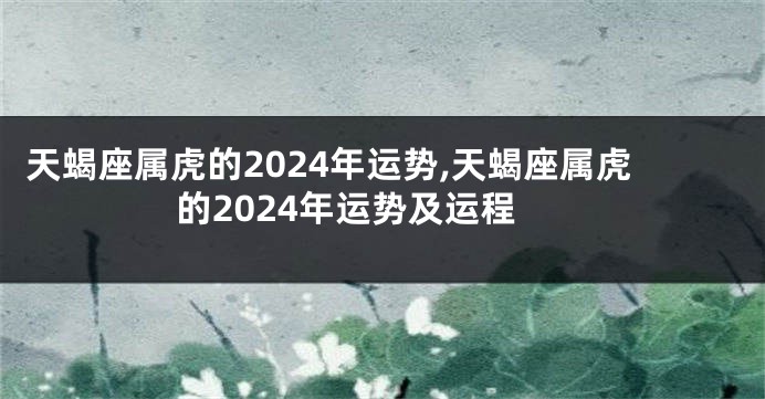 天蝎座属虎的2024年运势,天蝎座属虎的2024年运势及运程