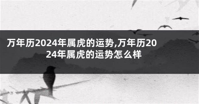 万年历2024年属虎的运势,万年历2024年属虎的运势怎么样