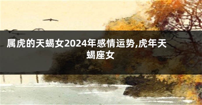 属虎的天蝎女2024年感情运势,虎年天蝎座女