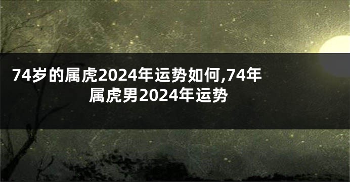 74岁的属虎2024年运势如何,74年属虎男2024年运势