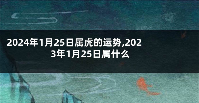 2024年1月25日属虎的运势,2023年1月25日属什么