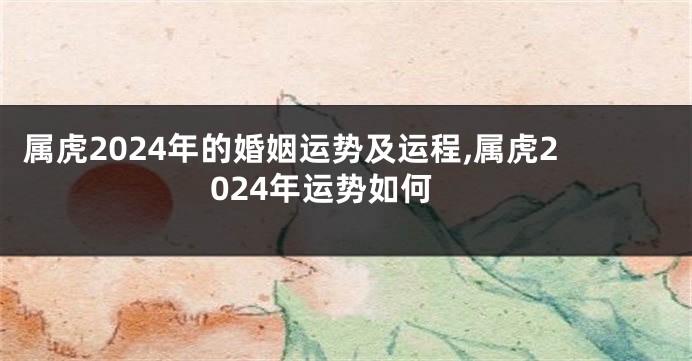 属虎2024年的婚姻运势及运程,属虎2024年运势如何