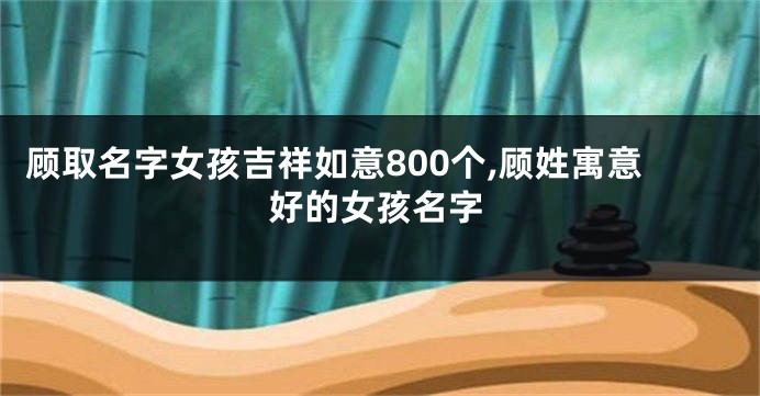 顾取名字女孩吉祥如意800个,顾姓寓意好的女孩名字