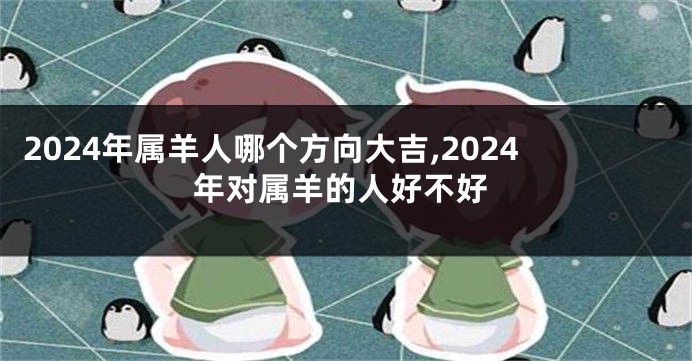 2024年属羊人哪个方向大吉,2024年对属羊的人好不好