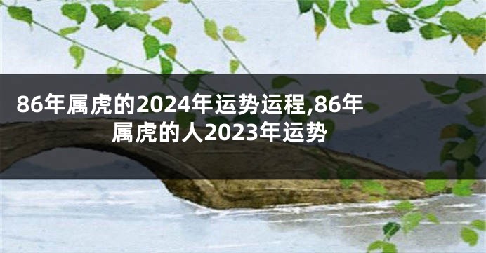 86年属虎的2024年运势运程,86年属虎的人2023年运势