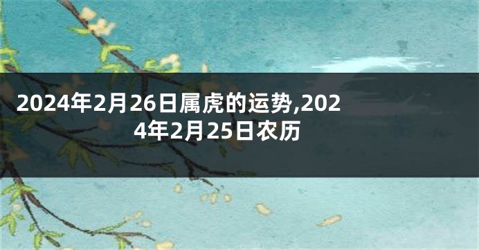 2024年2月26日属虎的运势,2024年2月25日农历