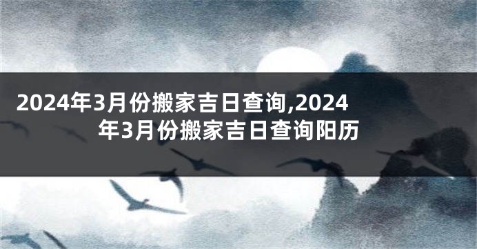 2024年3月份搬家吉日查询,2024年3月份搬家吉日查询阳历