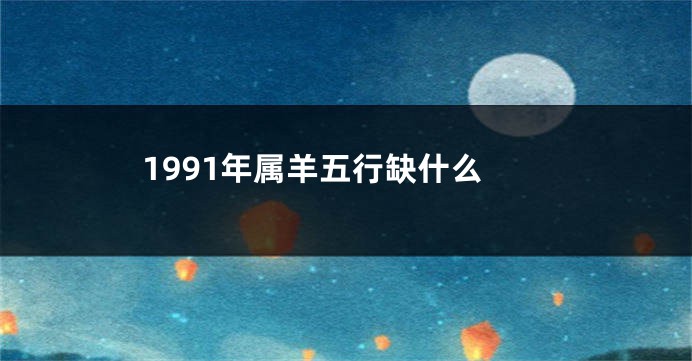 1991年属羊五行缺什么