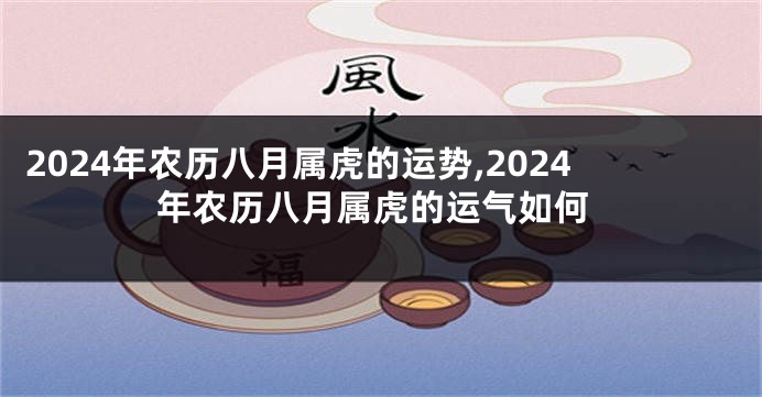 2024年农历八月属虎的运势,2024年农历八月属虎的运气如何