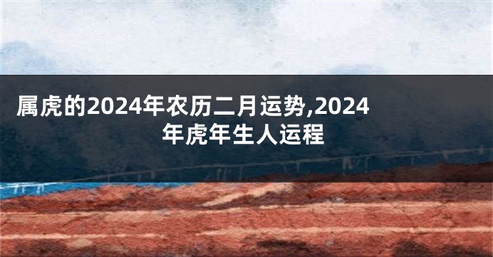 属虎的2024年农历二月运势,2024年虎年生人运程