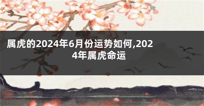 属虎的2024年6月份运势如何,2024年属虎命运