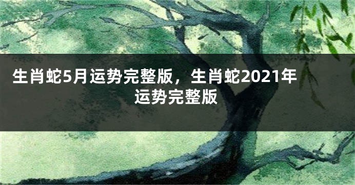 生肖蛇5月运势完整版，生肖蛇2021年运势完整版