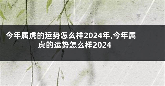 今年属虎的运势怎么样2024年,今年属虎的运势怎么样2024