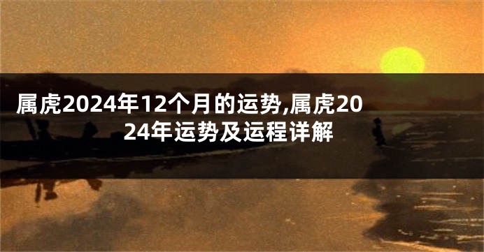 属虎2024年12个月的运势,属虎2024年运势及运程详解