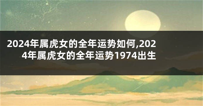 2024年属虎女的全年运势如何,2024年属虎女的全年运势1974出生