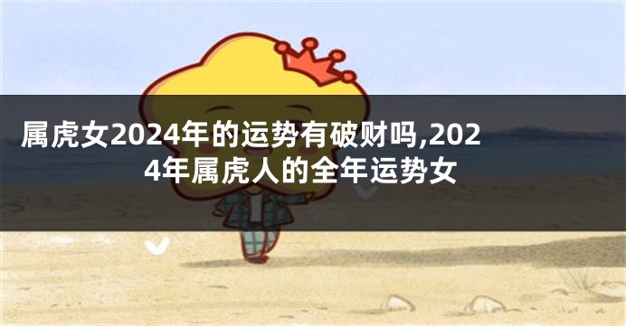 属虎女2024年的运势有破财吗,2024年属虎人的全年运势女