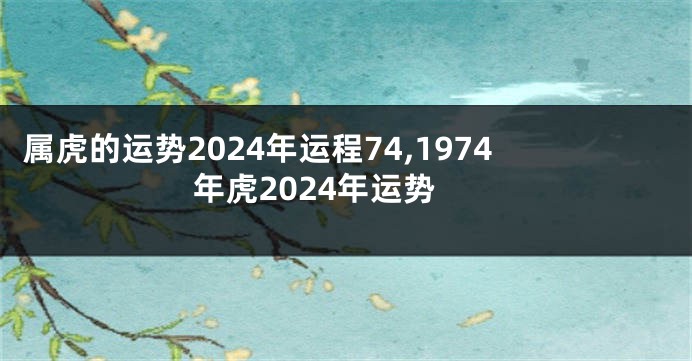 属虎的运势2024年运程74,1974年虎2024年运势