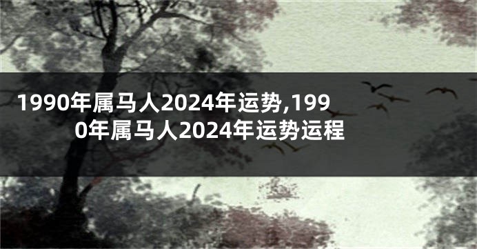 1990年属马人2024年运势,1990年属马人2024年运势运程