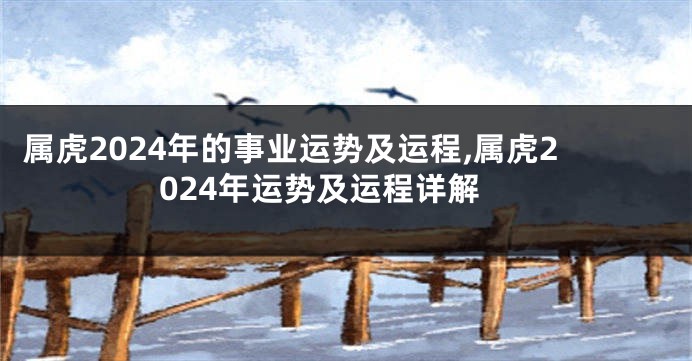 属虎2024年的事业运势及运程,属虎2024年运势及运程详解