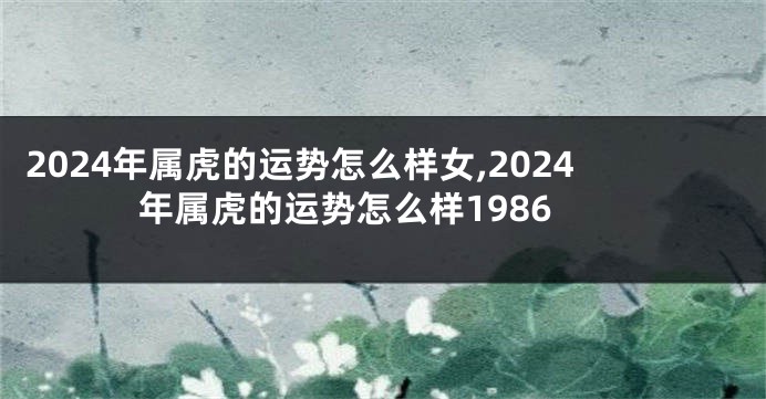 2024年属虎的运势怎么样女,2024年属虎的运势怎么样1986