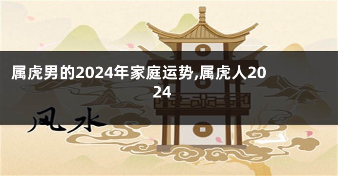 属虎男的2024年家庭运势,属虎人2024