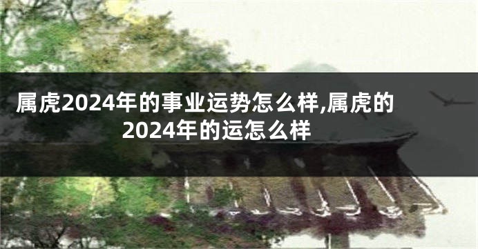 属虎2024年的事业运势怎么样,属虎的2024年的运怎么样