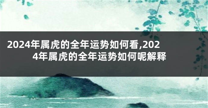 2024年属虎的全年运势如何看,2024年属虎的全年运势如何呢解释