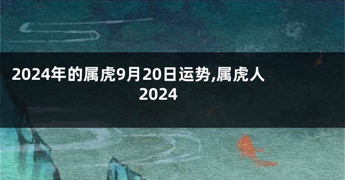 2024年的属虎9月20日运势,属虎人2024