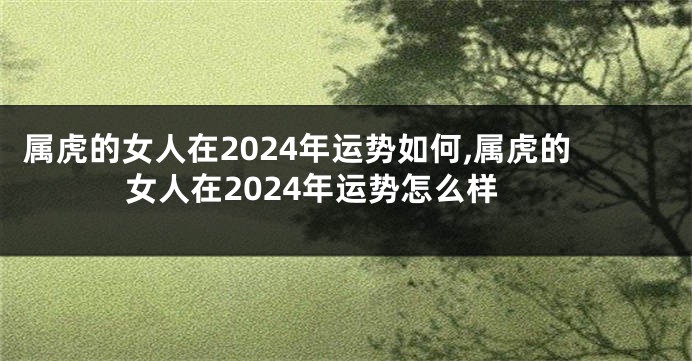 属虎的女人在2024年运势如何,属虎的女人在2024年运势怎么样