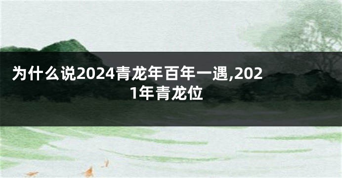 为什么说2024青龙年百年一遇,2021年青龙位