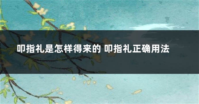 叩指礼是怎样得来的 叩指礼正确用法