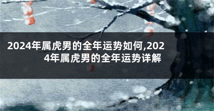 2024年属虎男的全年运势如何,2024年属虎男的全年运势详解