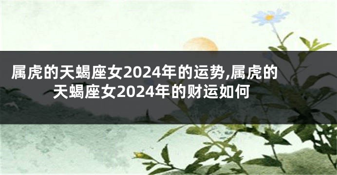 属虎的天蝎座女2024年的运势,属虎的天蝎座女2024年的财运如何