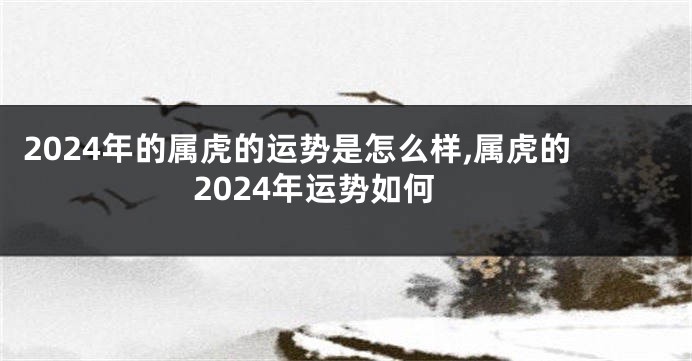 2024年的属虎的运势是怎么样,属虎的2024年运势如何