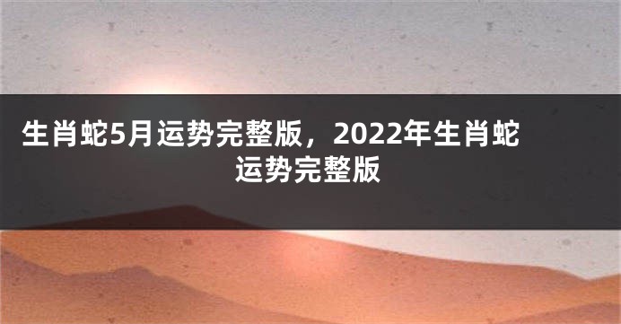 生肖蛇5月运势完整版，2022年生肖蛇运势完整版