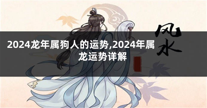 2024龙年属狗人的运势,2024年属龙运势详解