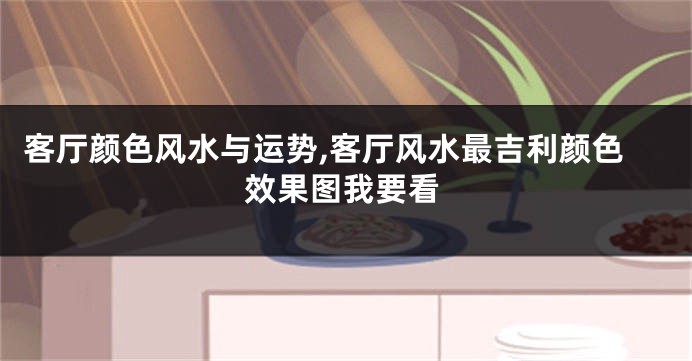 客厅颜色风水与运势,客厅风水最吉利颜色效果图我要看